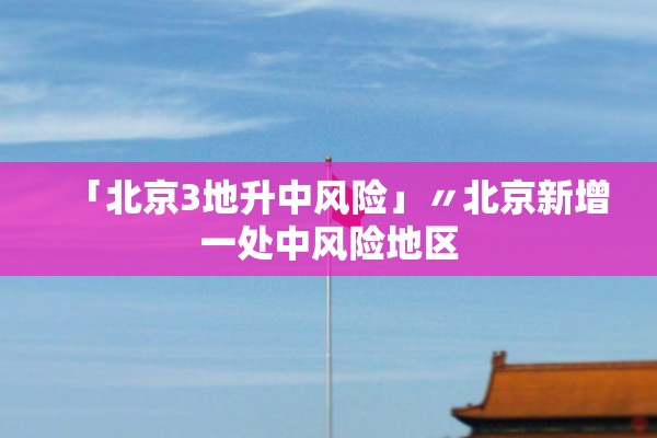 「北京3地升中风险」〃北京新增一处中风险地区