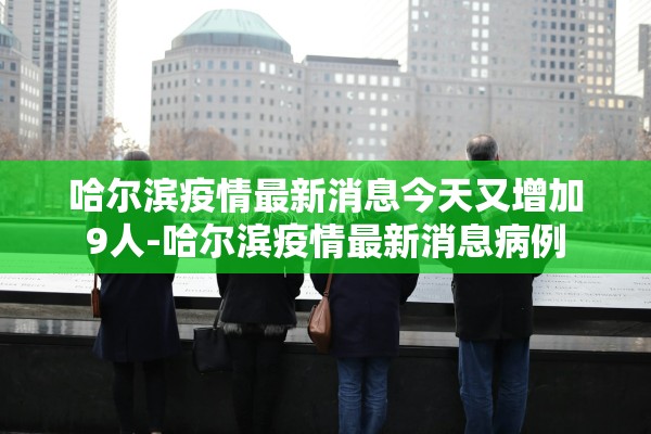 哈尔滨疫情最新消息今天又增加9人-哈尔滨疫情最新消息病例