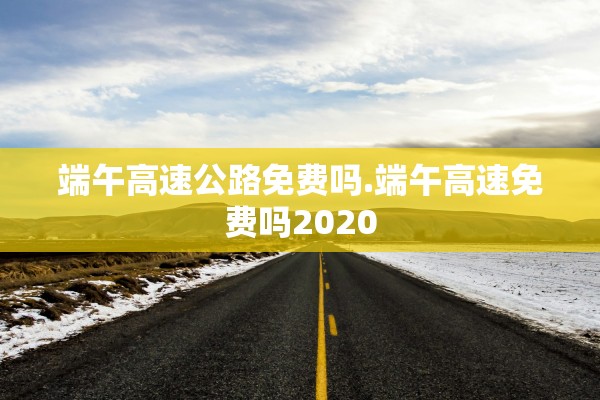 端午高速公路免费吗.端午高速免费吗2020