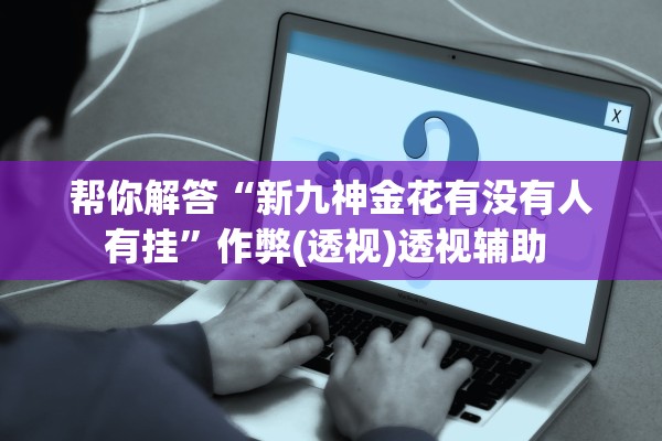 帮你解答“新九神金花有没有人有挂”作弊(透视)透视辅助 