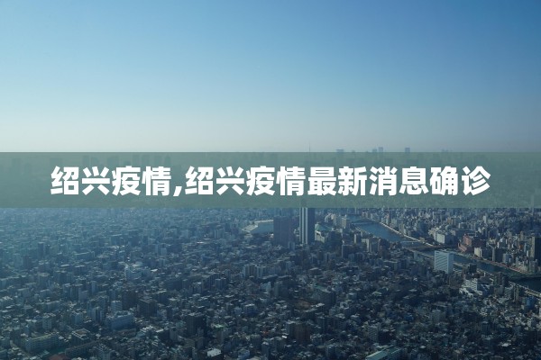 绍兴疫情,绍兴疫情最新消息确诊