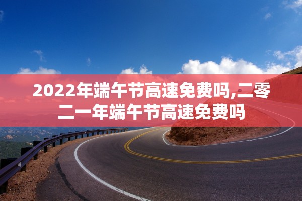 2022年端午节高速免费吗,二零二一年端午节高速免费吗