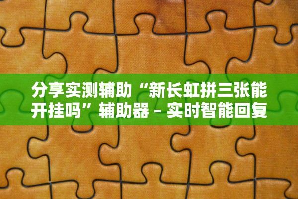分享实测辅助“新长虹拼三张能开挂吗	”辅助器 – 实时智能回复