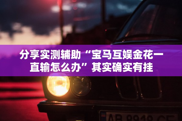 分享实测辅助“宝马互娱金花一直输怎么办”其实确实有挂