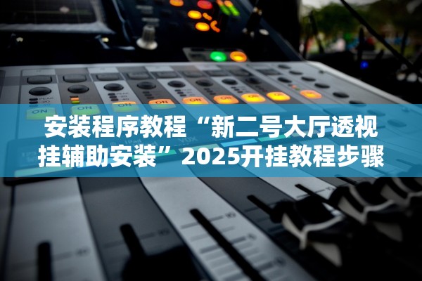 安装程序教程“新二号大厅透视挂辅助安装”2025开挂教程步骤