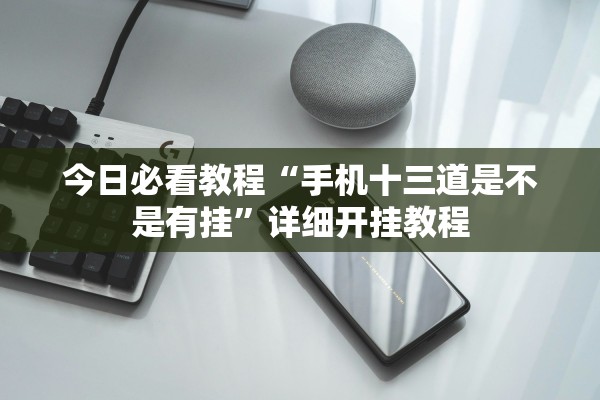 今日必看教程“手机十三道是不是有挂”详细开挂教程