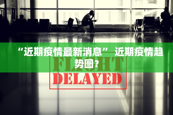 “近期疫情最新消息” 近期疫情趋势图？