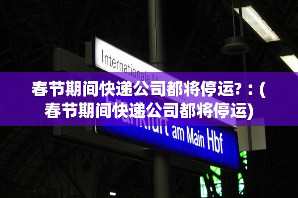 春节期间快递公司都将停运?︰(春节期间快递公司都将停运)