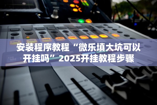 安装程序教程“微乐填大坑可以开挂吗	”2025开挂教程步骤