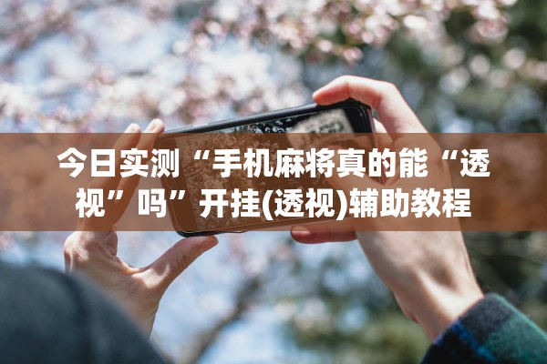 今日实测“手机麻将真的能“透视	”吗”开挂(透视)辅助教程
