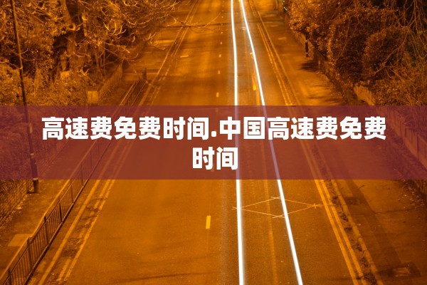 高速费免费时间.中国高速费免费时间