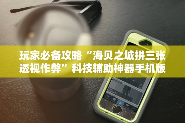 玩家必备攻略“海贝之城拼三张透视作弊	”科技辅助神器手机版教程
