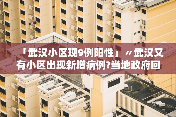 「武汉小区现9例阳性」〃武汉又有小区出现新增病例?当地政府回应