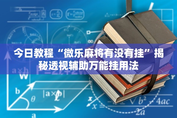 今日教程“微乐麻将有没有挂”揭秘透视辅助万能挂用法