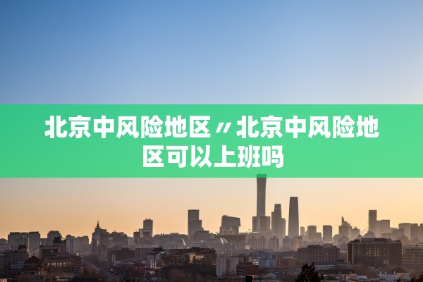 北京中风险地区〃北京中风险地区可以上班吗