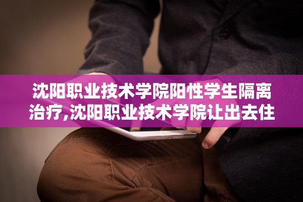 沈阳职业技术学院阳性学生隔离治疗,沈阳职业技术学院让出去住吗