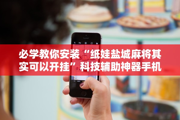 必学教你安装“纸娃盐城麻将其实可以开挂	”科技辅助神器手机版教程