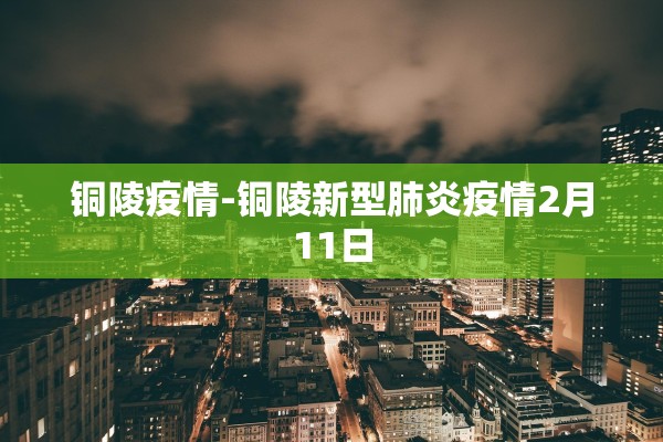 铜陵疫情-铜陵新型肺炎疫情2月11日
