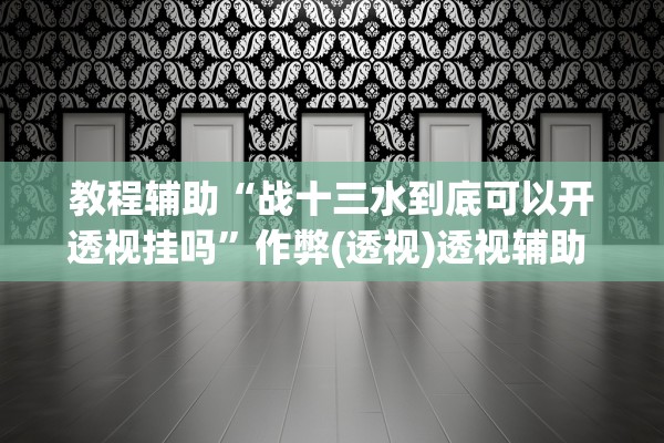 教程辅助“战十三水到底可以开透视挂吗	”作弊(透视)透视辅助 