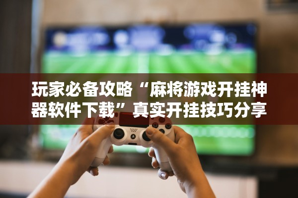 玩家必备攻略“麻将游戏开挂神器软件下载”真实开挂技巧分享