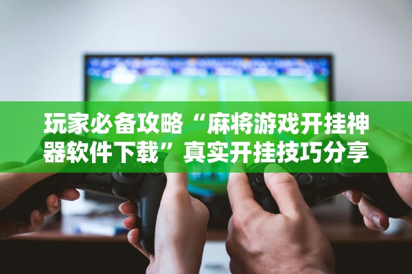 玩家必备攻略“麻将游戏开挂神器软件下载”真实开挂技巧分享