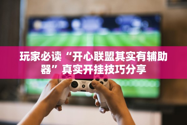 玩家必读“开心联盟其实有辅助器”真实开挂技巧分享
