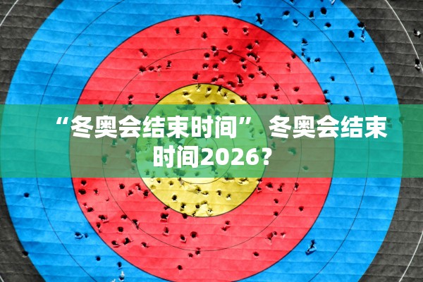 “冬奥会结束时间” 冬奥会结束时间2026？