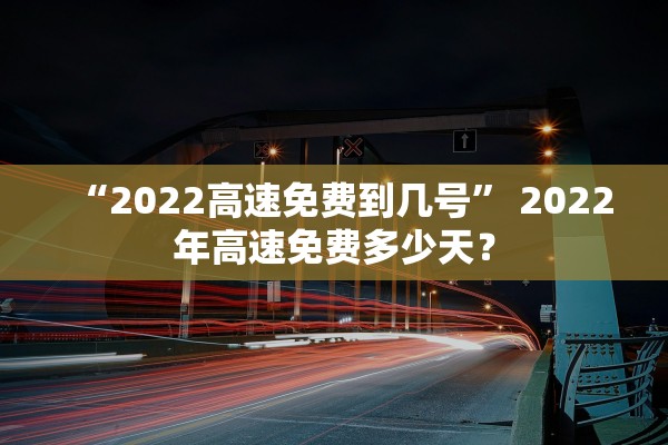 “2022高速免费到几号” 2022年高速免费多少天？