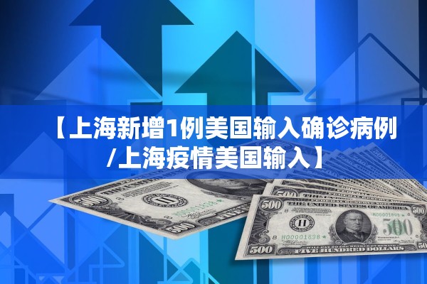【上海新增1例美国输入确诊病例/上海疫情美国输入】
