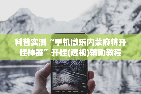 科普实测“手机微乐内蒙麻将开挂神器	”开挂(透视)辅助教程