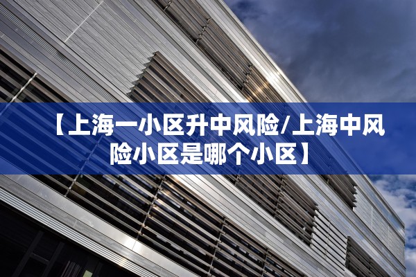 【上海一小区升中风险/上海中风险小区是哪个小区】