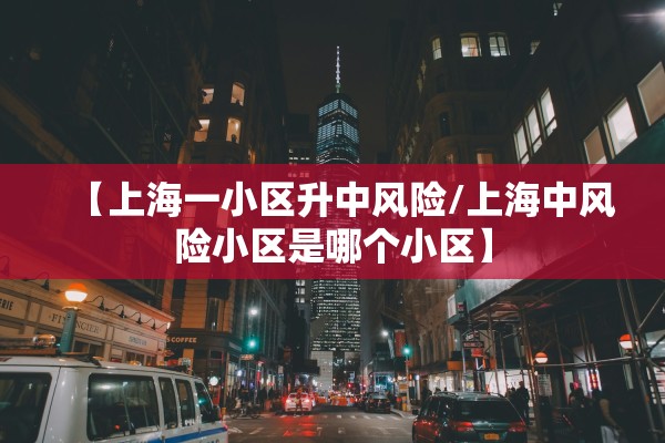 【上海一小区升中风险/上海中风险小区是哪个小区】