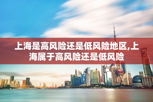 上海是高风险还是低风险地区,上海属于高风险还是低风险