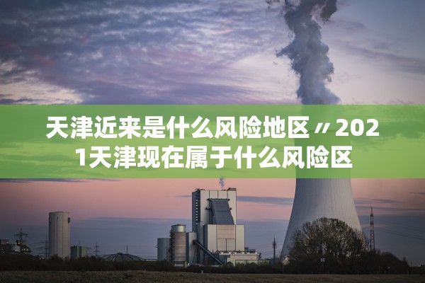天津近来是什么风险地区〃2021天津现在属于什么风险区