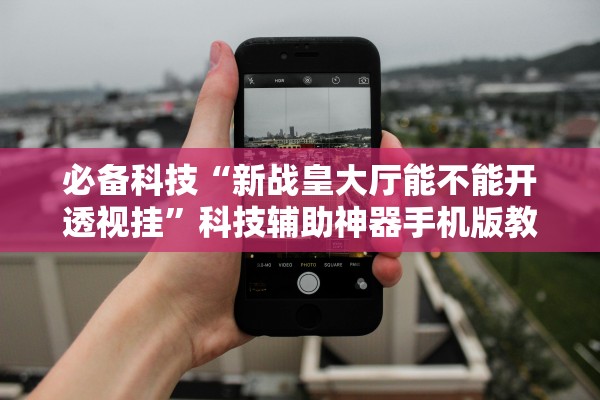 必备科技“新战皇大厅能不能开透视挂”科技辅助神器手机版教程