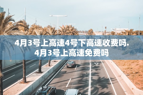 4月3号上高速4号下高速收费吗.4月3号上高速免费吗