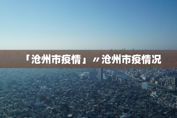 「沧州市疫情」〃沧州市疫情况