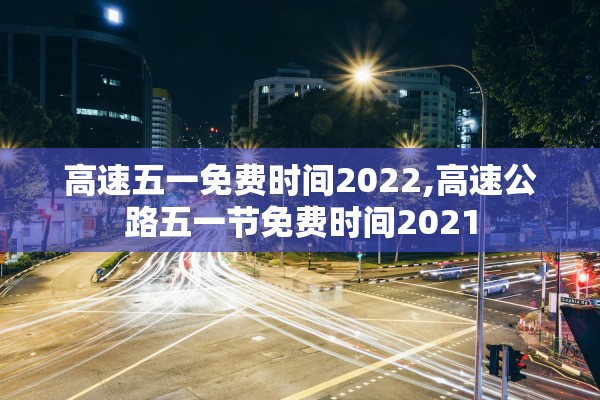 高速五一免费时间2022,高速公路五一节免费时间2021