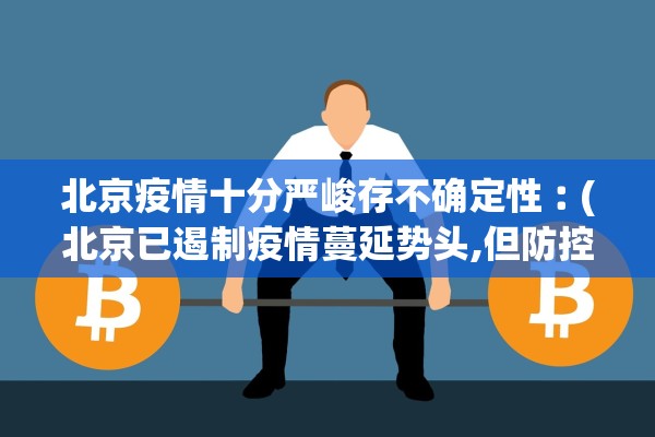 北京疫情十分严峻存不确定性︰(北京已遏制疫情蔓延势头,但防控形势依然严峻复杂)
