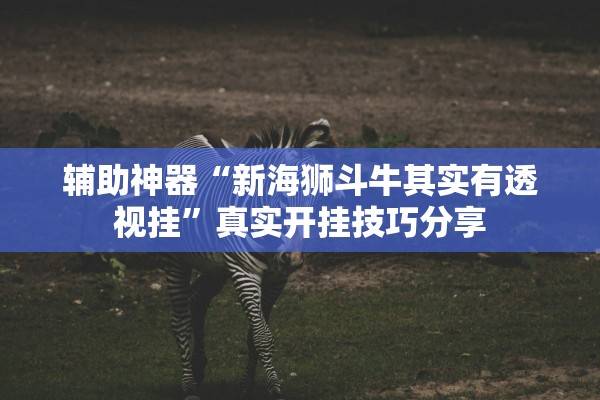 辅助神器“新海狮斗牛其实有透视挂”真实开挂技巧分享