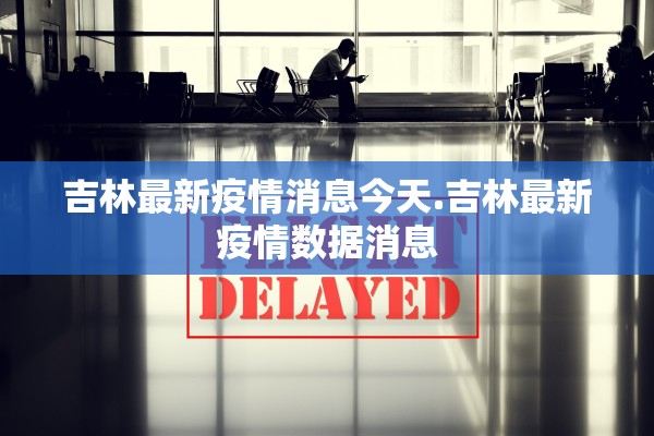 吉林最新疫情消息今天.吉林最新疫情数据消息