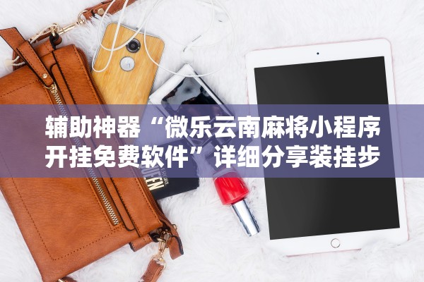 辅助神器“微乐云南麻将小程序开挂免费软件”详细分享装挂步骤教程