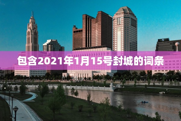 包含2021年1月15号封城的词条