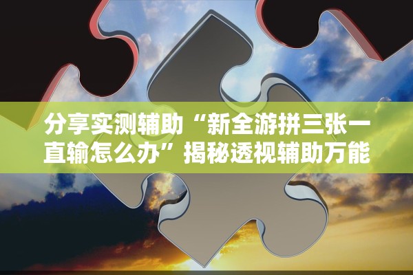 分享实测辅助“新全游拼三张一直输怎么办”揭秘透视辅助万能挂用法