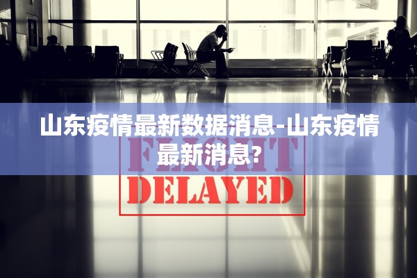山东疫情最新数据消息-山东疫情最新消息?