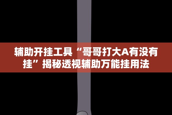 辅助开挂工具“哥哥打大A有没有挂	”揭秘透视辅助万能挂用法