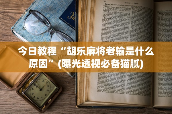 今日教程“胡乐麻将老输是什么原因”(曝光透视必备猫腻)