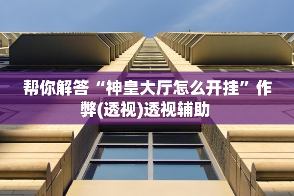 帮你解答“神皇大厅怎么开挂”作弊(透视)透视辅助 