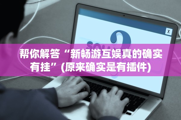 帮你解答“新畅游互娱真的确实有挂”(原来确实是有插件)