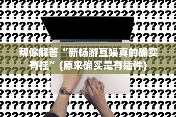 帮你解答“新畅游互娱真的确实有挂”(原来确实是有插件)